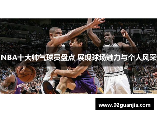 NBA十大帅气球员盘点 展现球场魅力与个人风采