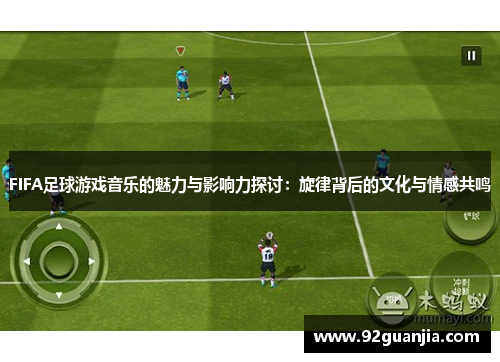 FIFA足球游戏音乐的魅力与影响力探讨：旋律背后的文化与情感共鸣